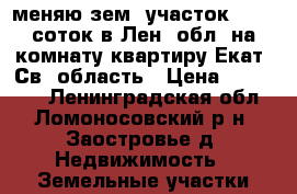 меняю зем. участок 11,45 соток в Лен. обл. на комнату/квартиру Екат/ Св. область › Цена ­ 446 500 - Ленинградская обл., Ломоносовский р-н, Заостровье д. Недвижимость » Земельные участки продажа   . Ленинградская обл.